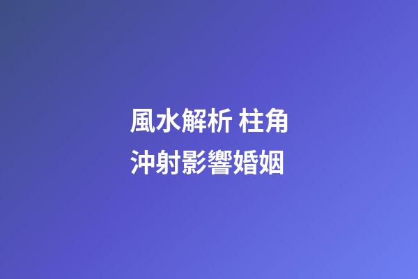 風水解析 柱角沖射影響婚姻